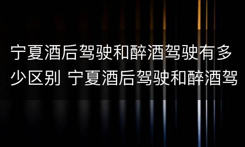 宁夏酒后驾驶和醉酒驾驶有多少区别 宁夏酒后驾驶和醉酒驾驶有多少区别呢