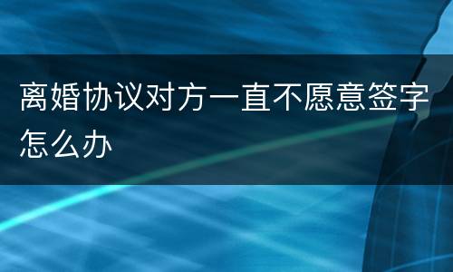 离婚协议对方一直不愿意签字怎么办