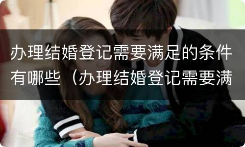 办理结婚登记需要满足的条件有哪些（办理结婚登记需要满足的条件有哪些要求）