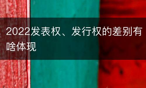 2022发表权、发行权的差别有啥体现