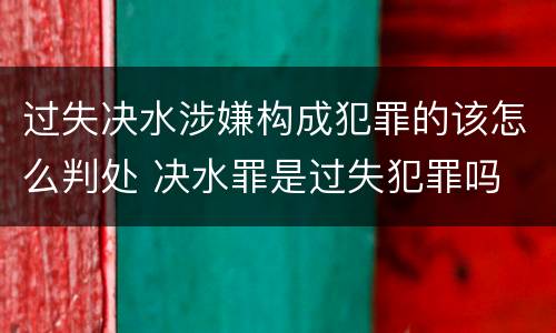 过失决水涉嫌构成犯罪的该怎么判处 决水罪是过失犯罪吗
