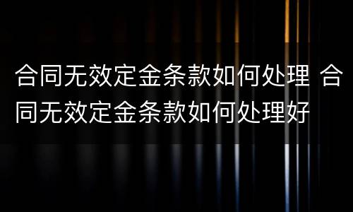 合同无效定金条款如何处理 合同无效定金条款如何处理好
