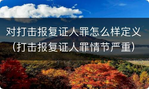 对打击报复证人罪怎么样定义（打击报复证人罪情节严重）