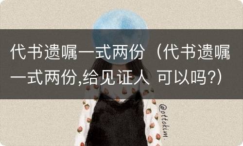代书遗嘱一式两份（代书遗嘱一式两份,给见证人 可以吗?）