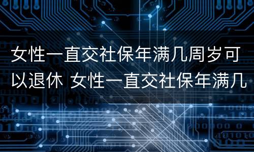 女性一直交社保年满几周岁可以退休 女性一直交社保年满几周岁可以退休吗