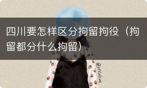 四川要怎样区分拘留拘役（拘留都分什么拘留）
