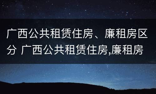 广西公共租赁住房、廉租房区分 广西公共租赁住房,廉租房区分几个等级