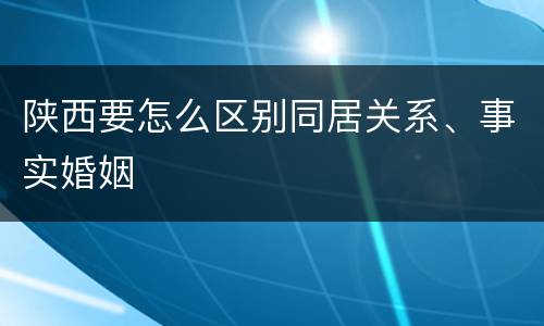 陕西要怎么区别同居关系、事实婚姻