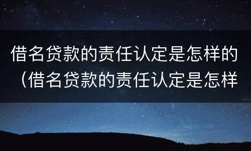 借名贷款的责任认定是怎样的（借名贷款的责任认定是怎样的标准）
