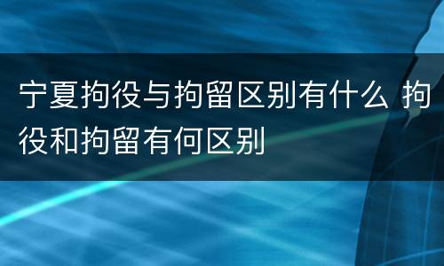 宁夏拘役与拘留区别有什么 拘役和拘留有何区别