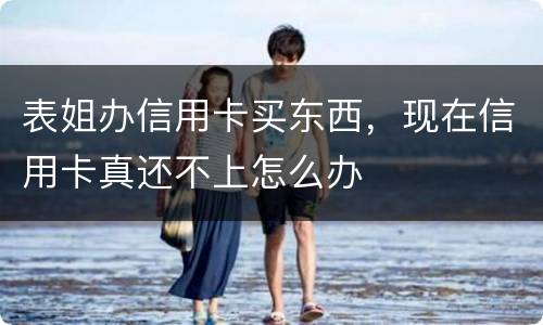 表姐办信用卡买东西，现在信用卡真还不上怎么办