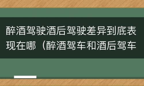醉酒驾驶酒后驾驶差异到底表现在哪（醉酒驾车和酒后驾车处罚）