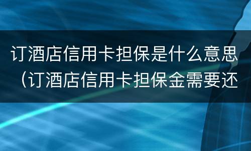 订酒店信用卡担保是什么意思（订酒店信用卡担保金需要还款吗）