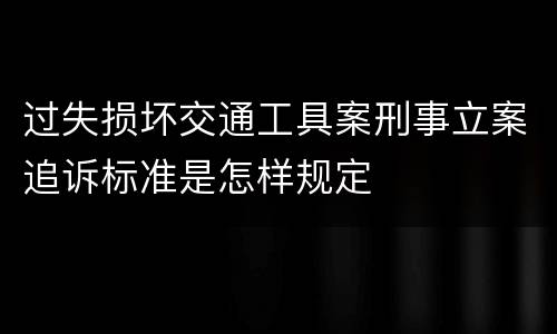 过失损坏交通工具案刑事立案追诉标准是怎样规定