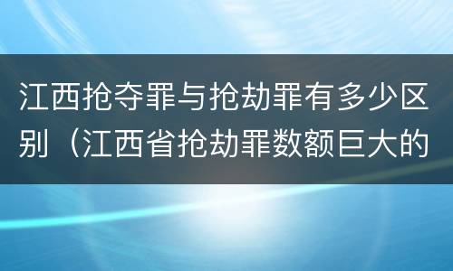 江西抢夺罪与抢劫罪有多少区别（江西省抢劫罪数额巨大的标准）