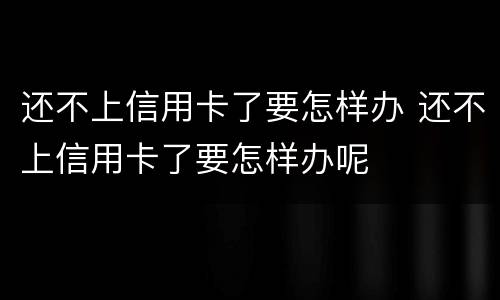 还不上信用卡了要怎样办 还不上信用卡了要怎样办呢