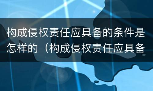 构成侵权责任应具备的条件是怎样的（构成侵权责任应具备的条件是怎样的呢）