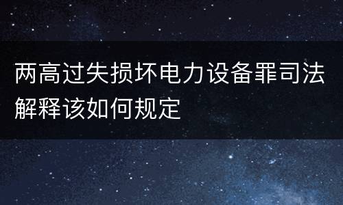 两高过失损坏电力设备罪司法解释该如何规定
