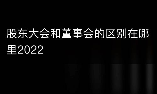 股东大会和董事会的区别在哪里2022