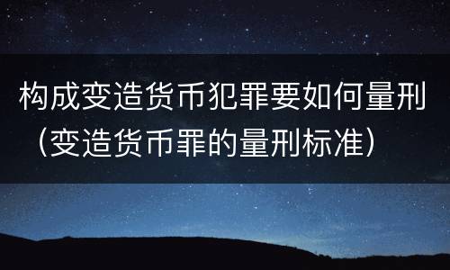 构成变造货币犯罪要如何量刑（变造货币罪的量刑标准）
