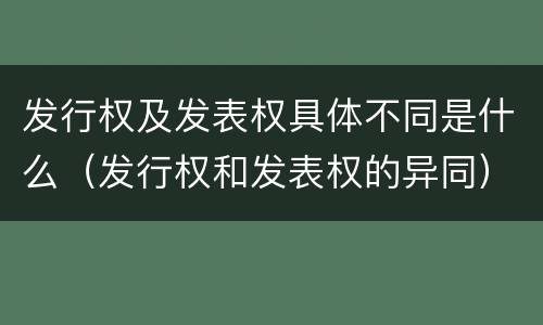 发行权及发表权具体不同是什么（发行权和发表权的异同）