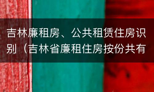 吉林廉租房、公共租赁住房识别（吉林省廉租住房按份共有产权实施管理办法）