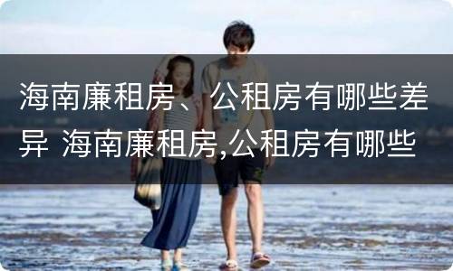 海南廉租房、公租房有哪些差异 海南廉租房,公租房有哪些差异问题