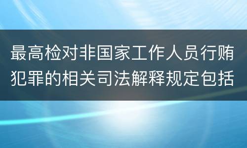 最高检对非国家工作人员行贿犯罪的相关司法解释规定包括什么