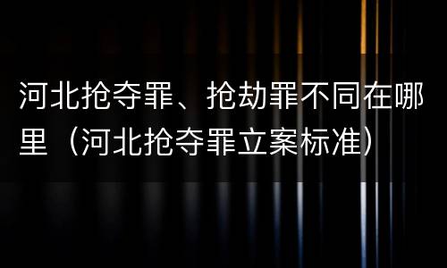 河北抢夺罪、抢劫罪不同在哪里（河北抢夺罪立案标准）