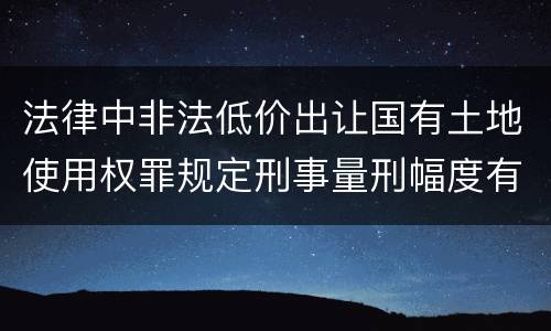 法律中非法低价出让国有土地使用权罪规定刑事量刑幅度有哪些