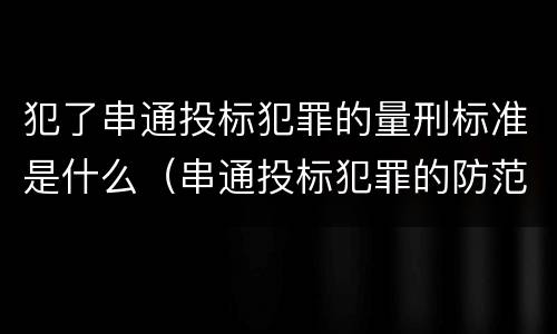 犯了串通投标犯罪的量刑标准是什么（串通投标犯罪的防范和对策）