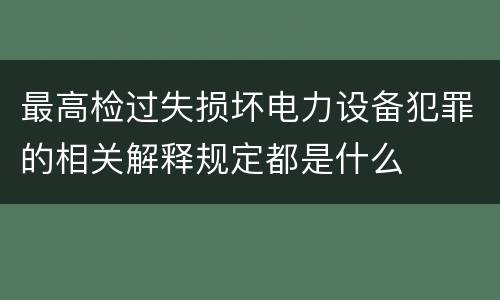 最高检过失损坏电力设备犯罪的相关解释规定都是什么