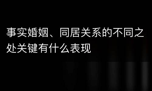 事实婚姻、同居关系的不同之处关键有什么表现