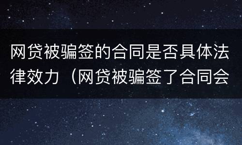 网贷被骗签的合同是否具体法律效力（网贷被骗签了合同会不会要还钱）