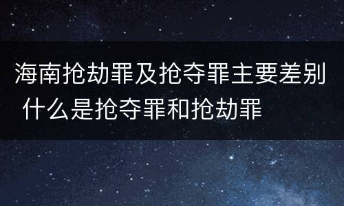 海南抢劫罪及抢夺罪主要差别 什么是抢夺罪和抢劫罪