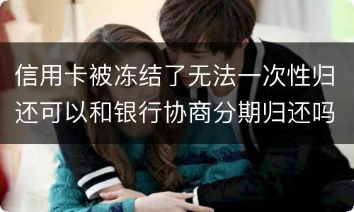 信用卡被冻结了无法一次性归还可以和银行协商分期归还吗