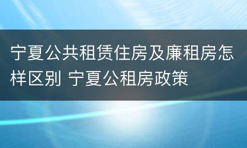 宁夏公共租赁住房及廉租房怎样区别 宁夏公租房政策