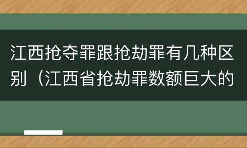江西抢夺罪跟抢劫罪有几种区别（江西省抢劫罪数额巨大的标准）