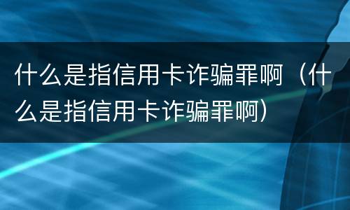 什么是指信用卡诈骗罪啊（什么是指信用卡诈骗罪啊）
