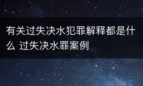 有关过失决水犯罪解释都是什么 过失决水罪案例