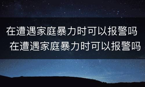 在遭遇家庭暴力时可以报警吗 在遭遇家庭暴力时可以报警吗