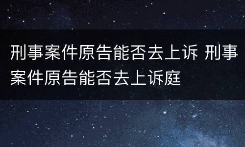 刑事案件原告能否去上诉 刑事案件原告能否去上诉庭
