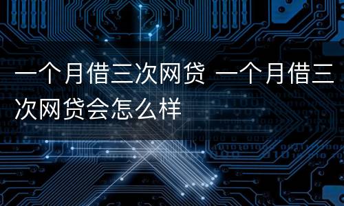 一个月借三次网贷 一个月借三次网贷会怎么样