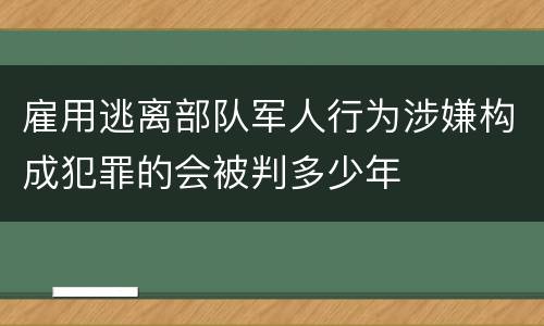 雇用逃离部队军人行为涉嫌构成犯罪的会被判多少年