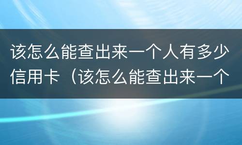 该怎么能查出来一个人有多少信用卡（该怎么能查出来一个人有多少信用卡账户）