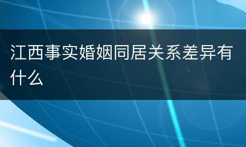 江西事实婚姻同居关系差异有什么