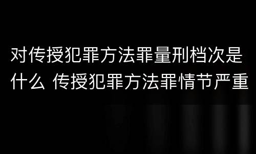 对传授犯罪方法罪量刑档次是什么 传授犯罪方法罪情节严重的解释有吗