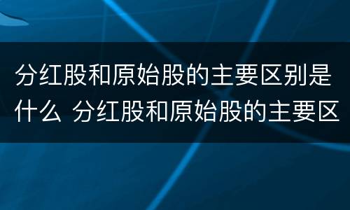 分红股和原始股的主要区别是什么 分红股和原始股的主要区别是什么呢