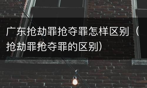 广东抢劫罪抢夺罪怎样区别（抢劫罪抢夺罪的区别）