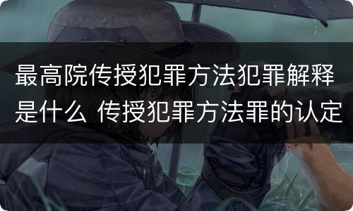 最高院传授犯罪方法犯罪解释是什么 传授犯罪方法罪的认定
